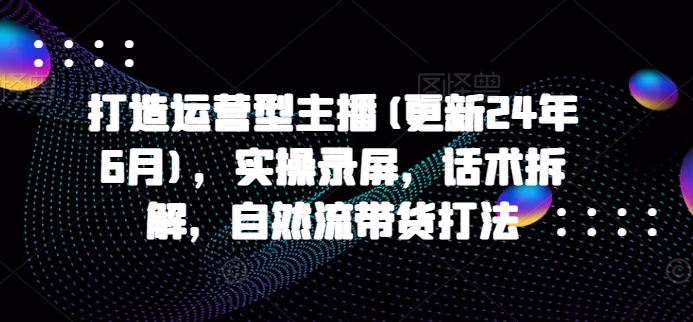 打造运营型主播(更新25年1月)，实操录屏，话术拆解，自然流带货打法-偏门项目网