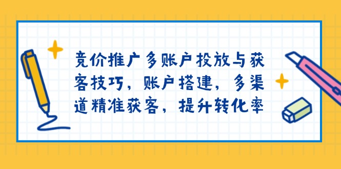 竞价推广多账户投放与获客技巧，账户搭建，多渠道精准获客，提升转化率-偏门项目网