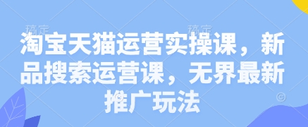 淘宝天猫运营实操课，新品搜索运营课，无界最新推广玩法-偏门项目网