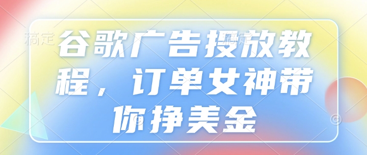谷歌广告投放教程，订单女神带你挣美金-偏门项目网