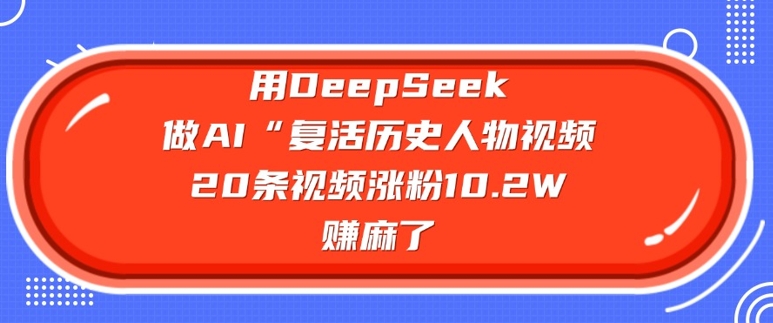 用DeepSeek做AI“复活历史人物”视频，20条视频涨粉10.2W，挣麻了-偏门项目网