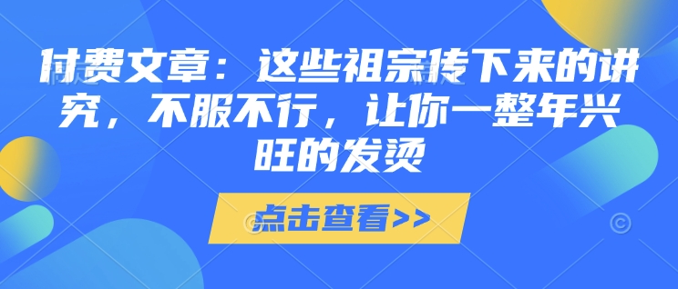 付费文章：这些祖宗传下来的讲究，不服不行，让你一整年兴旺的发烫!(全文收藏)-偏门项目网