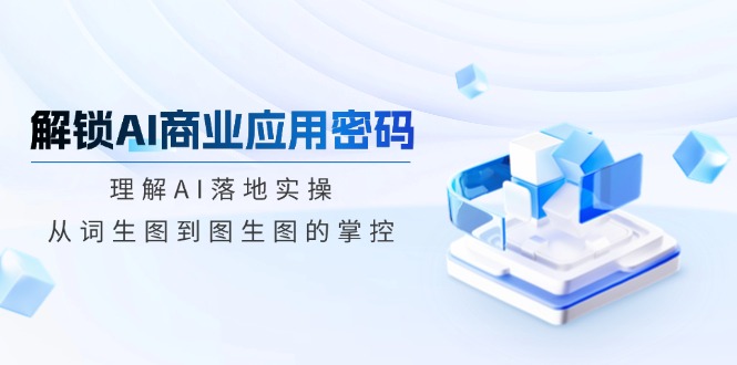 解锁AI商业应用密码：理解AI落地实操，从词生图到图生图的掌控-偏门项目网