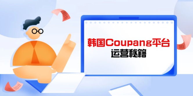 Coupang平台运营秘籍，酷胖卖家必修课，助力卖家提升平台竞争力-偏门项目网