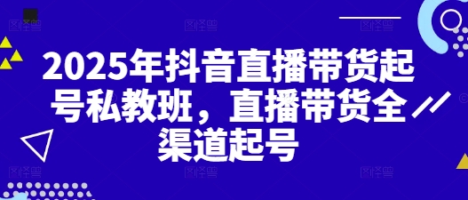 2025年抖音直播带货起号私教班，直播带货全渠道起号-偏门项目网