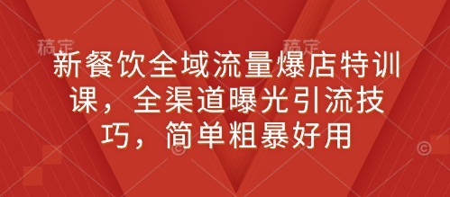 新餐饮全域流量爆店特训课，全渠道曝光引流技巧，简单粗暴好用-偏门项目网