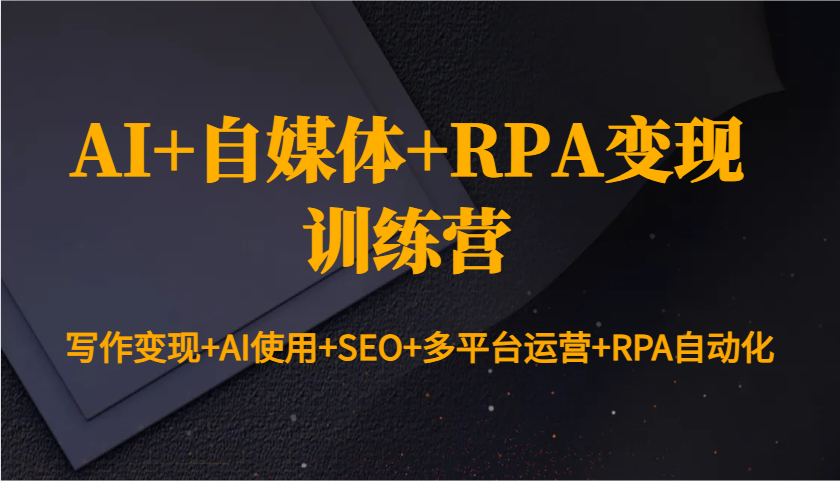 AI+自媒体+RPA变现训练营：写作变现+AI使用+SEO+多平台运营+RPA自动化-偏门项目网