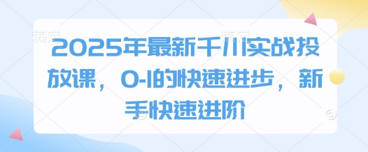 2025年最新千川实战投放课，0-1的快速进步，新手快速进阶-偏门项目网