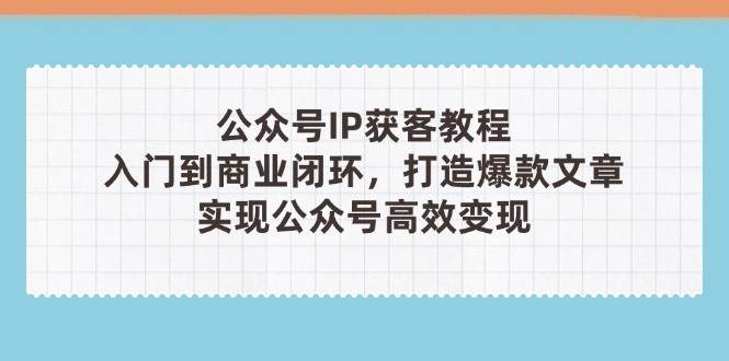 公众号IP获客教程(第3期)，从入门到商业闭环，打造爆款文章，实现公众号高效变现-偏门项目网