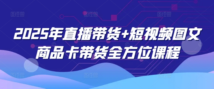 2025年直播带货+短视频图文商品卡带货全方位课程(更新4月)-偏门项目网