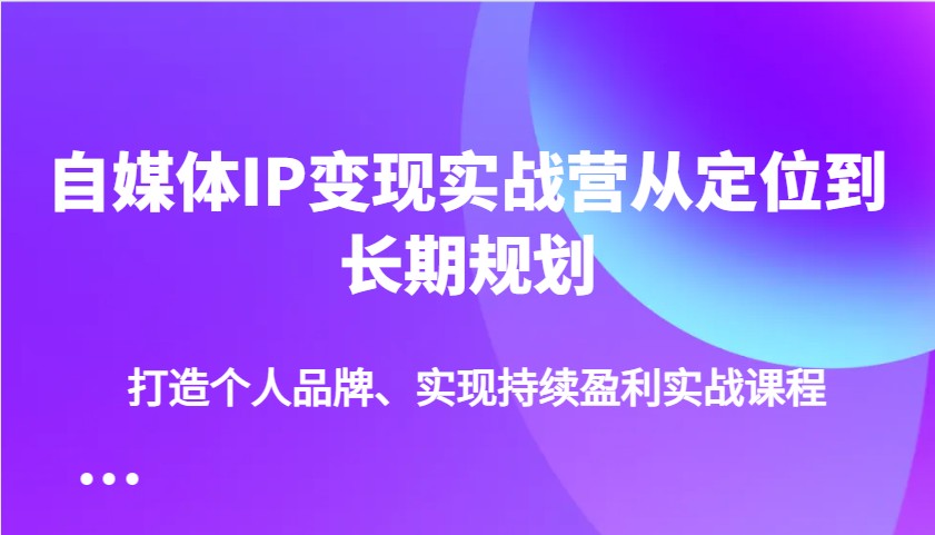 自媒体IP变现实战营从定位到长期规划，打造个人品牌、实现持续盈利实战课程-偏门项目网