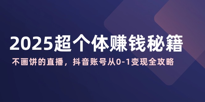 2025超个体赚钱秘籍：不画饼的直播，抖音账号从0-1变现全攻略-偏门项目网