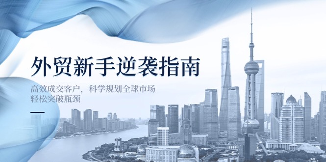 外贸新手逆袭指南：高效成交客户，科学规划全球市场，轻松突破瓶颈-偏门项目网