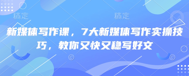新媒体写作课，7大新媒体写作实操技巧，教你又快又稳写好文-偏门项目网