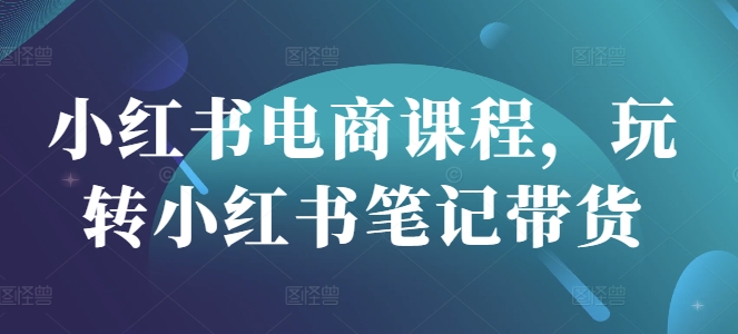 小红书电商课程，玩转小红书笔记带货-偏门项目网