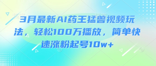 3月最新AI药王猛兽视频玩法，轻松100W播放，简单快速涨粉起号10w+-偏门项目网