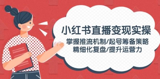 小红书直播变现实操：掌握推流机制/起号筹备策略/精细化复盘/提升运营力-偏门项目网