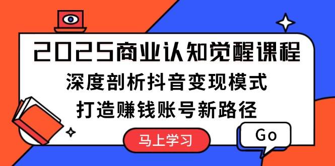 2025商业认知觉醒课程：深度剖析抖音变现模式，打造赚钱账号新路径-偏门项目网