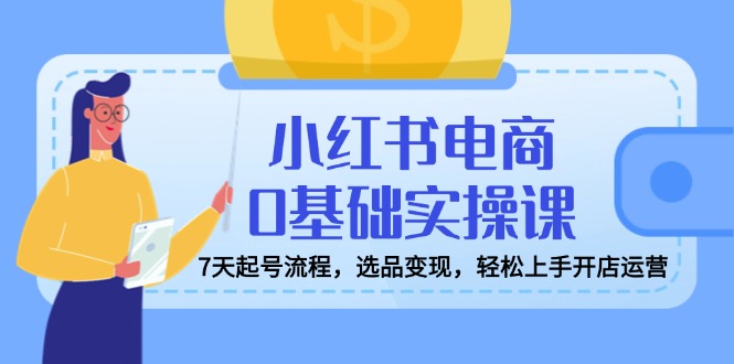 小红书电商0基础实操课，7天起号流程，选品变现，轻松上手开店运营-偏门项目网