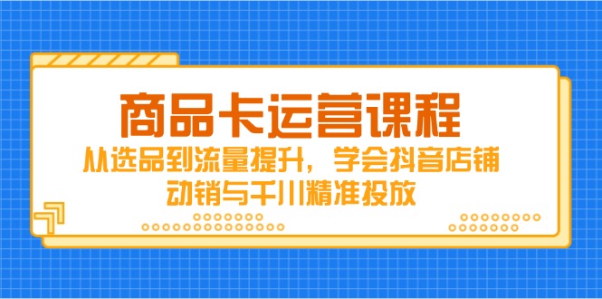 商品卡运营课程，从选品到流量提升，学会抖音店铺动销与千川精准投放-偏门项目网