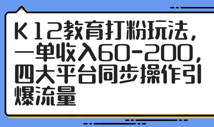 K12教育打粉玩法，一单收入60-200，四大平台同步操作引爆流量-偏门项目网
