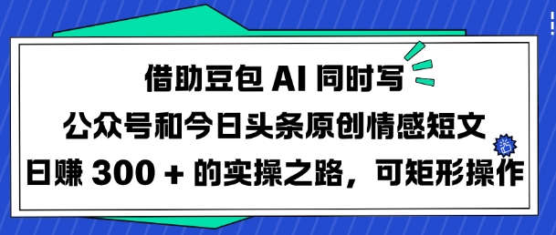 借助豆包AI同时写公众号和今日头条原创情感短文日入3张的实操之路，可矩形操作-偏门项目网