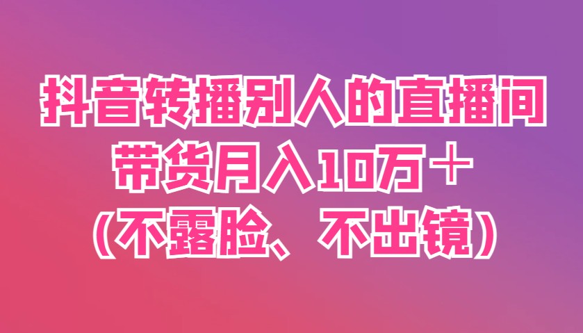 抖音转播别人的直播间带货月入10万＋(不露脸、不出镜)-偏门项目网