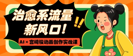 治愈系流量新风口，AI+宫崎骏动画创作实战课，从0到1打造爆款视频-偏门项目网