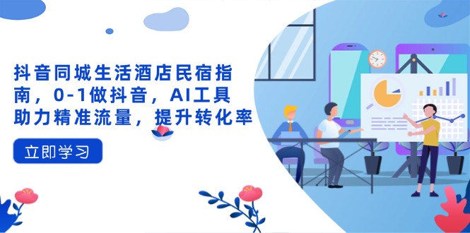 抖音同城生活酒店民宿指南，0-1做抖音，AI工具助力精准流量，提升转化率-偏门项目网