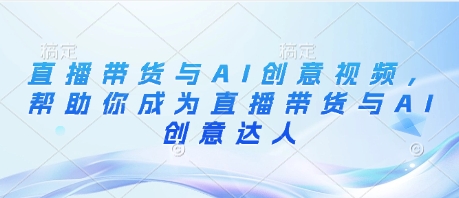 直播带货与AI创意视频，帮助你成为直播带货与AI创意达人-偏门项目网