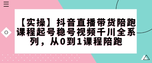 【实操】抖音直播带货陪跑课程起号稳号视频千川全系列，从0到1课程陪跑-偏门项目网