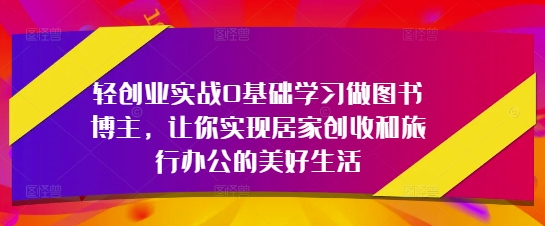 轻创业实战0基础学习做图书博主，让你实现居家创收和旅行办公的美好生活-偏门项目网
