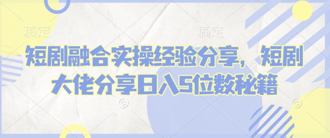 短剧融合实操经验分享，短剧大佬分享日入5位数秘籍-偏门项目网