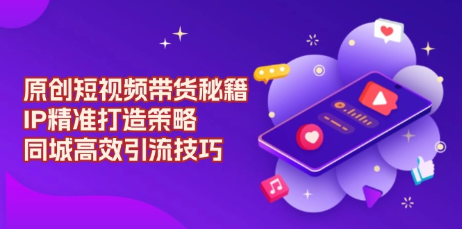 原创 短视频带货秘籍，IP精准打造策略，同城高效引流技巧-偏门项目网