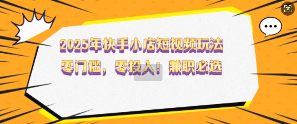 2025年快手小店短视频玩法，零门槛，零投入，兼职必选【揭秘】-偏门项目网