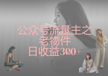 公众号流量主之老物件日收益300+-偏门项目网