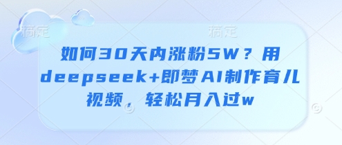 如何30天内涨粉5W？用deepseek+即梦AI制作育儿视频，轻松月入过w-偏门项目网