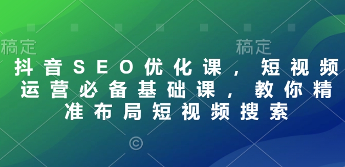 抖音SEO优化课，短视频运营必备基础课，教你精准布局短视频搜索-偏门项目网
