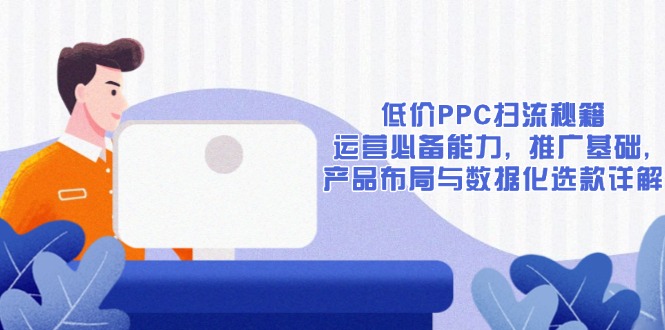 低价PPC扫流秘籍：运营必备能力, 推广基础, 产品布局与数据化选款详解-偏门项目网