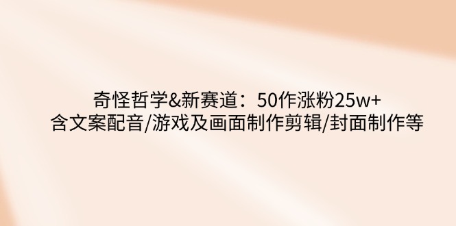 奇怪哲学-新赛道：50作涨粉25w+含文案配音/游戏及画面制作剪辑/封面制作等-偏门项目网