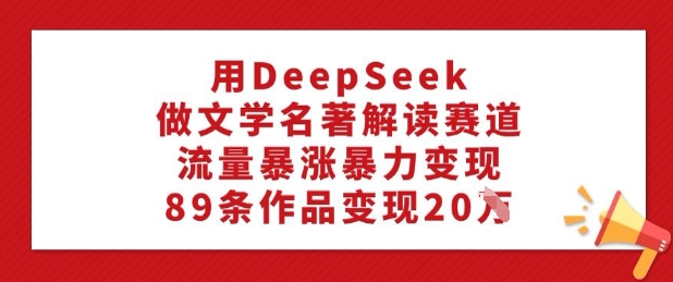 用DeepSeek做文学名著解读赛道，流量暴涨暴力变现，89条作品变现20W-偏门项目网