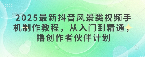 2025最新抖音风景类视频手机制作教程，从入门到精通，撸创作者伙伴计划-偏门项目网