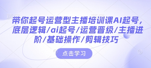 带你起号运营型主播培训课AI起号，底层逻辑/ai起号/运营晋级/主播进阶/基础操作/剪辑技巧-偏门项目网
