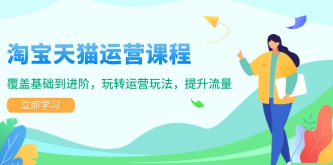 淘宝天猫运营课程，覆盖基础到进阶，玩转运营玩法，提升流量-偏门项目网