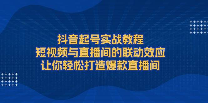 抖音起号实战教程，短视频与直播间的联动效应，让你轻松打造爆款直播间-偏门项目网