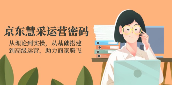 京东慧采运营密码：从理论到实操，从基础搭建到高级运营，助力商家腾飞-偏门项目网