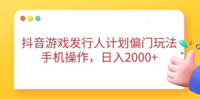 抖音游戏发行人计划偏门玩法，手机操作，日入2000+-偏门项目网