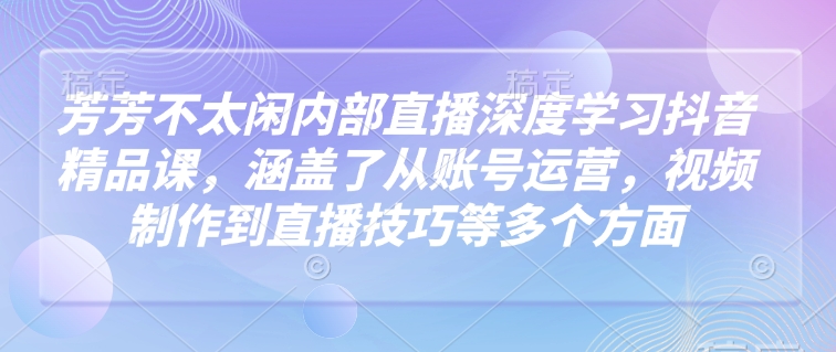 芳芳不太闲内部直播深度学习抖音精品课，涵盖了从账号运营，视频制作到直播技巧等多个方面-偏门项目网