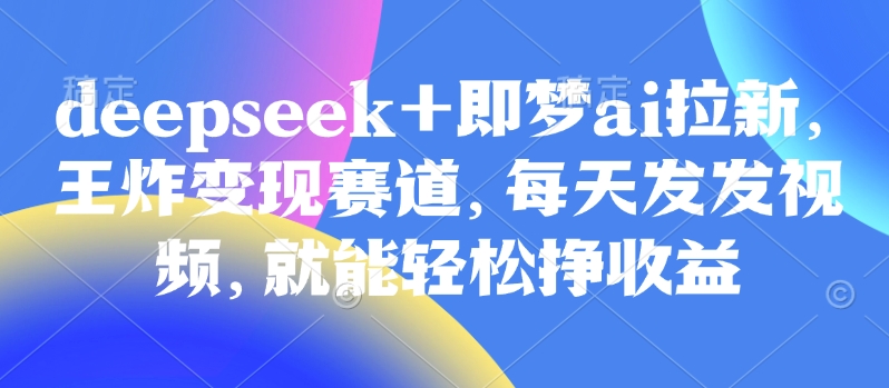 原客单价998的deepseek+即梦ai拉新，王炸变现赛道，每天发发视频，就能轻松挣收益-偏门项目网