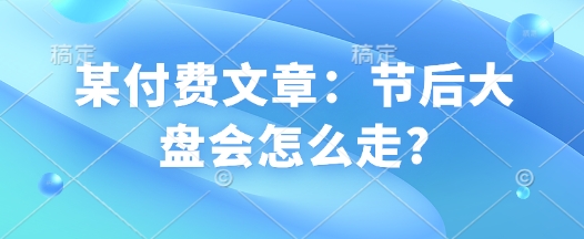 某付费文章：节后大盘会怎么走?-偏门项目网